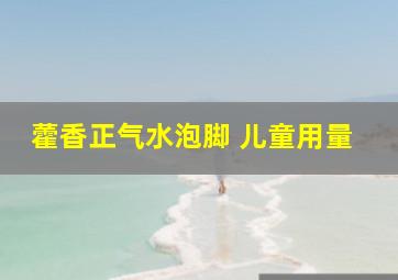 藿香正气水泡脚 儿童用量